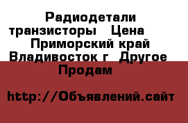Радиодетали транзисторы › Цена ­ 50 - Приморский край, Владивосток г. Другое » Продам   